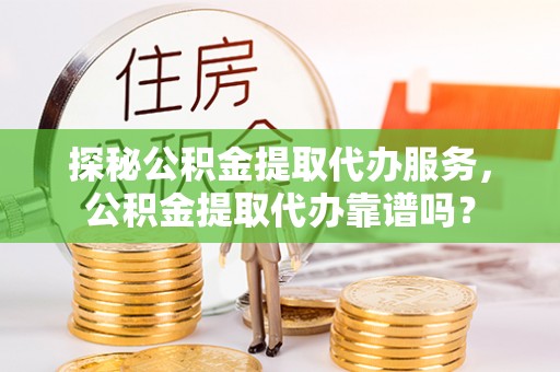 衡阳探秘公积金提取代办服务，公积金提取代办靠谱吗？