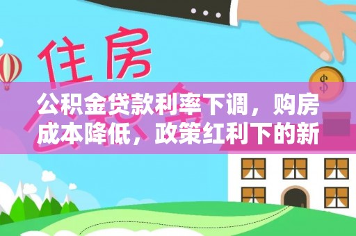 衡阳公积金贷款利率下调，购房成本降低，政策红利下的新机遇