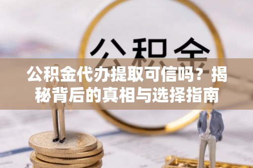 衡阳公积金代办提取可信吗？揭秘背后的真相与选择指南