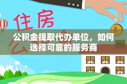 衡阳公积金提取代办单位，如何选择可靠的服务商