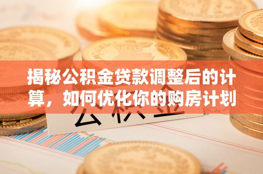 衡阳揭秘公积金贷款调整后的计算，如何优化你的购房计划