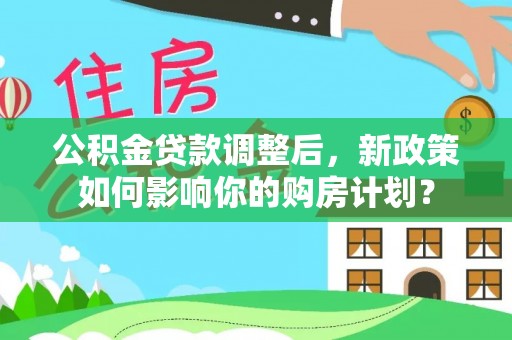 衡阳公积金贷款调整后，新政策如何影响你的购房计划？