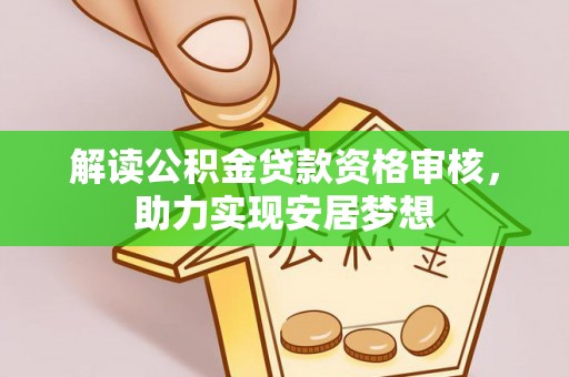 衡阳解读公积金贷款资格审核，助力实现安居梦想