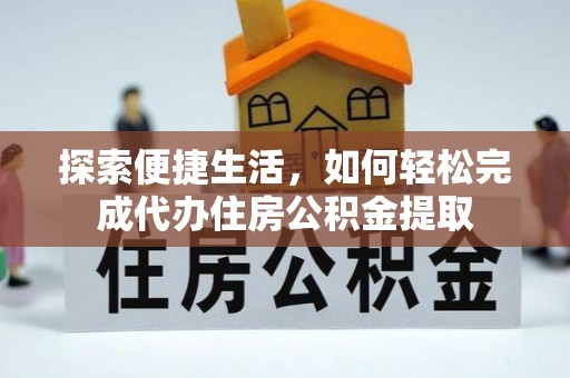 衡阳探索便捷生活，如何轻松完成代办住房公积金提取