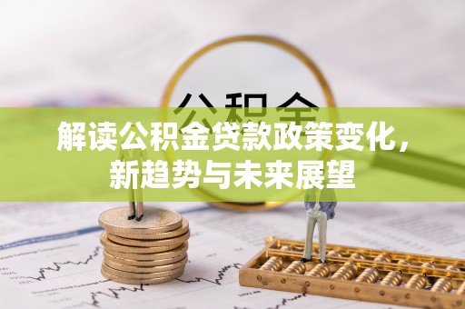 衡阳解读公积金贷款政策变化，新趋势与未来展望