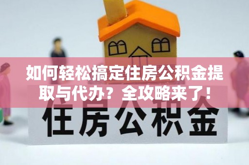 衡阳如何轻松搞定住房公积金提取与代办？全攻略来了！