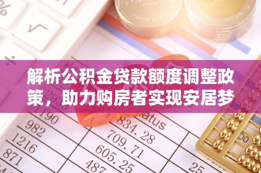 衡阳解析公积金贷款额度调整政策，助力购房者实现安居梦想