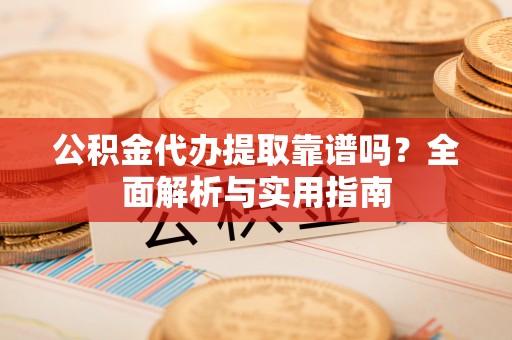 衡阳公积金代办提取靠谱吗？全面解析与实用指南