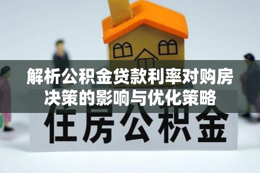 衡阳解析公积金贷款利率对购房决策的影响与优化策略