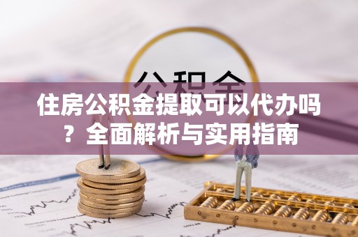 衡阳住房公积金提取可以代办吗？全面解析与实用指南