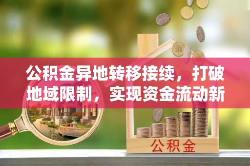 衡阳公积金异地转移接续，打破地域限制，实现资金流动新纪元