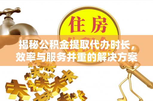 衡阳揭秘公积金提取代办时长，效率与服务并重的解决方案