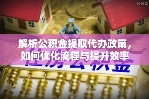 衡阳解析公积金提取代办政策，如何优化流程与提升效率