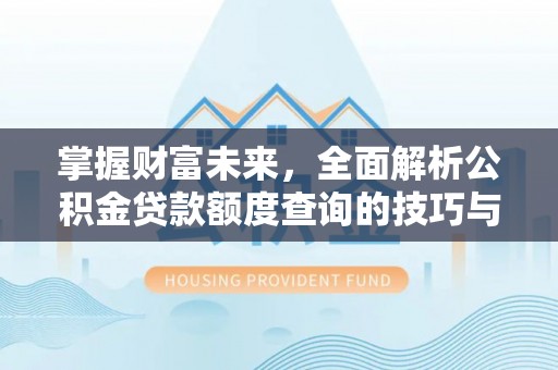 衡阳掌握财富未来，全面解析公积金贷款额度查询的技巧与策略