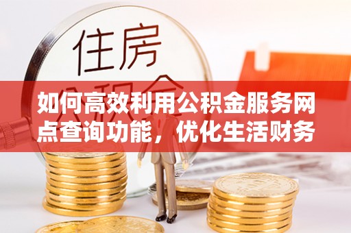 衡阳如何高效利用公积金服务网点查询功能，优化生活财务管理