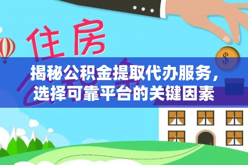 衡阳揭秘公积金提取代办服务，选择可靠平台的关键因素