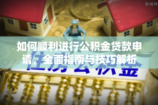 衡阳如何顺利进行公积金贷款申请，全面指南与技巧解析