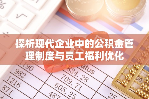 衡阳探析现代企业中的公积金管理制度与员工福利优化
