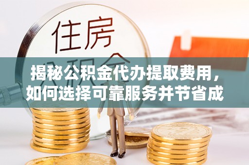 衡阳揭秘公积金代办提取费用，如何选择可靠服务并节省成本