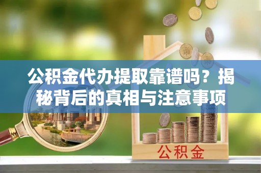 衡阳公积金代办提取靠谱吗？揭秘背后的真相与注意事项