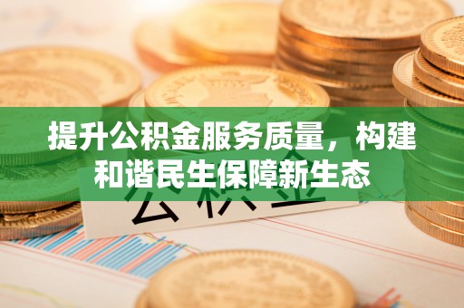 衡阳提升公积金服务质量，构建和谐民生保障新生态