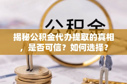 衡阳揭秘公积金代办提取的真相，是否可信？如何选择？