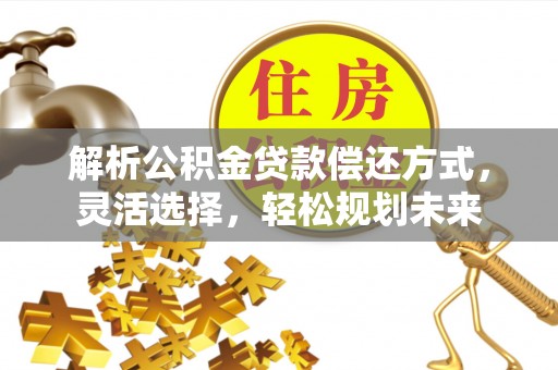 衡阳解析公积金贷款偿还方式，灵活选择，轻松规划未来