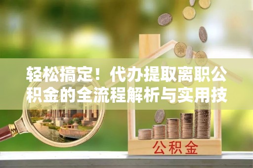 衡阳轻松搞定！代办提取离职公积金的全流程解析与实用技巧