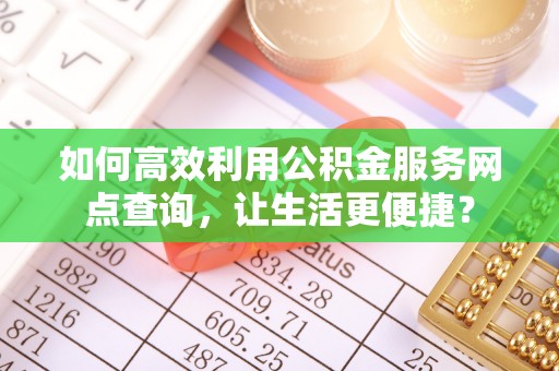 衡阳如何高效利用公积金服务网点查询，让生活更便捷？