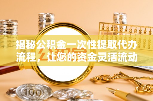 衡阳揭秘公积金一次性提取代办流程，让您的资金灵活流动