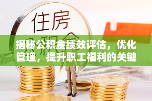 衡阳揭秘公积金绩效评估，优化管理，提升职工福利的关键一步