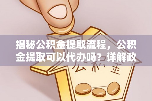 衡阳揭秘公积金提取流程，公积金提取可以代办吗？详解政策与实操技巧
