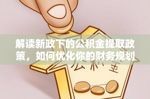 衡阳解读新政下的公积金提取政策，如何优化你的财务规划