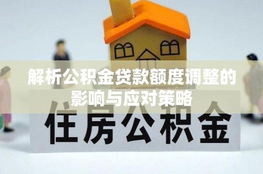 衡阳解析公积金贷款额度调整的影响与应对策略