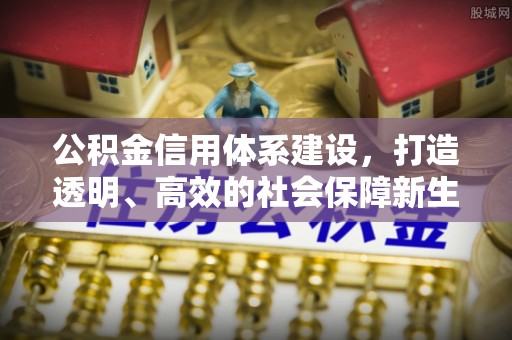 衡阳公积金信用体系建设，打造透明、高效的社会保障新生态