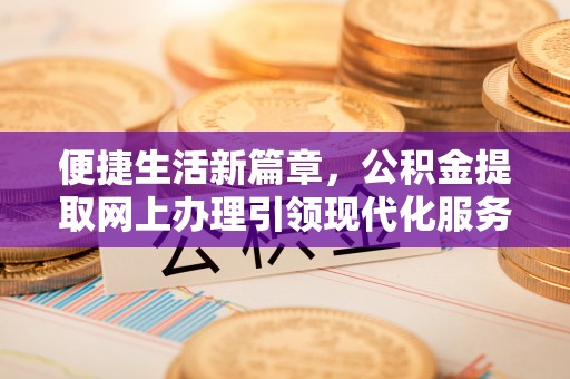 衡阳便捷生活新篇章，公积金提取网上办理引领现代化服务