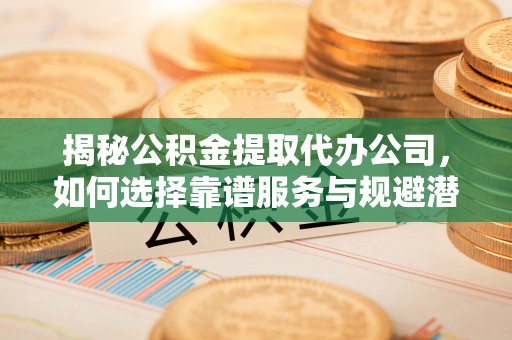 衡阳揭秘公积金提取代办公司，如何选择靠谱服务与规避潜在风险