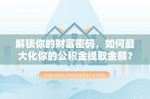 衡阳解锁你的财富密码，如何最大化你的公积金提取金额？