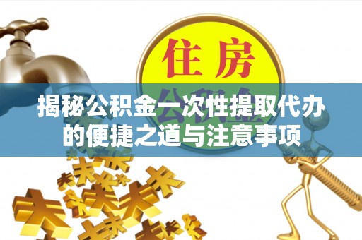 衡阳揭秘公积金一次性提取代办的便捷之道与注意事项