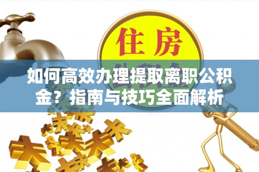 衡阳如何高效办理提取离职公积金？指南与技巧全面解析