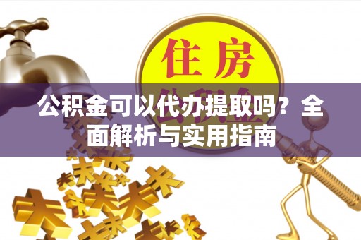 衡阳公积金可以代办提取吗？全面解析与实用指南