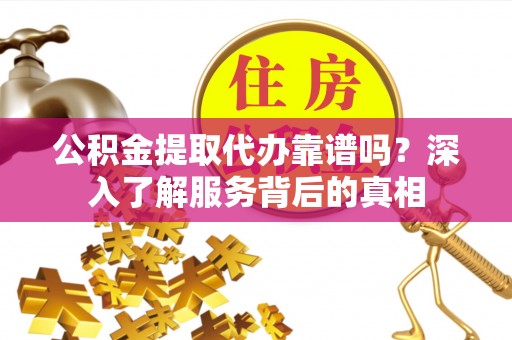 衡阳公积金提取代办靠谱吗？深入了解服务背后的真相