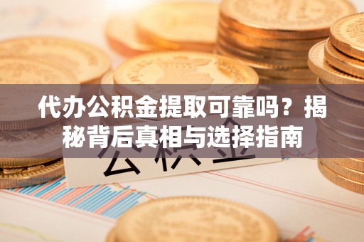 衡阳代办公积金提取可靠吗？揭秘背后真相与选择指南