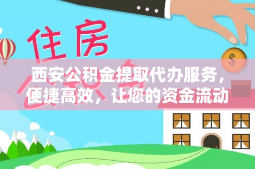 衡阳西安公积金提取代办服务，便捷高效，让您的资金流动无忧