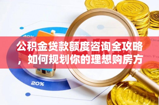 衡阳公积金贷款额度咨询全攻略，如何规划你的理想购房方案