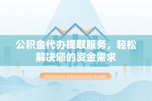 衡阳公积金代办提取服务，轻松解决您的资金需求