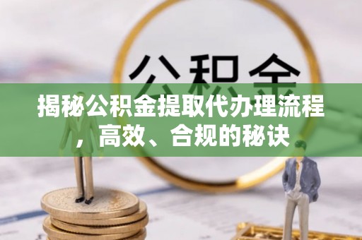 衡阳揭秘公积金提取代办理流程，高效、合规的秘诀