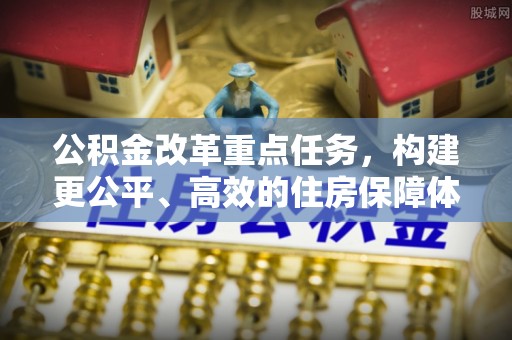 衡阳公积金改革重点任务，构建更公平、高效的住房保障体系