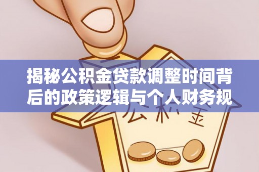衡阳揭秘公积金贷款调整时间背后的政策逻辑与个人财务规划