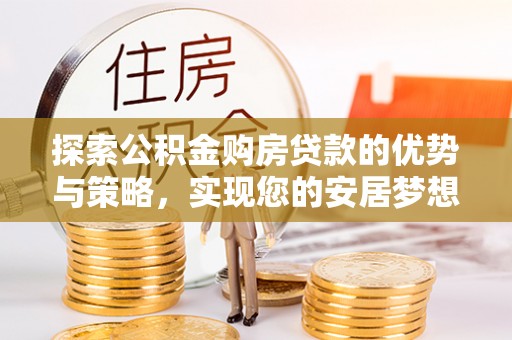 衡阳探索公积金购房贷款的优势与策略，实现您的安居梦想